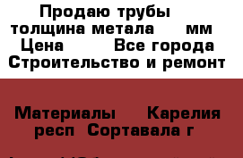 Продаю трубы 720 толщина метала 8-9 мм › Цена ­ 35 - Все города Строительство и ремонт » Материалы   . Карелия респ.,Сортавала г.